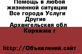 Помощь в любой жизненной ситуации - Все города Услуги » Другие   . Архангельская обл.,Коряжма г.